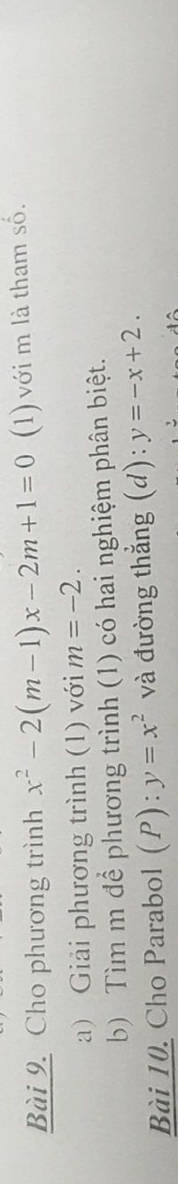 Cho phương trình x^2-2(m-1)x-2m+1=0 (1) với m là tham số. 
a) Giải phương trình (1) với m=-2. 
b) Tìm m để phương trình (1) có hai nghiệm phân biệt. 
Bài 10. Cho Parabol (P): y=x^2 và đường thẳng (d): y=-x+2.