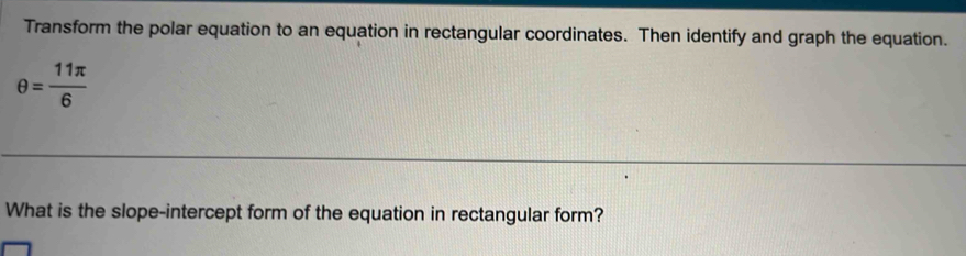 Transform the polar equation to an equation in rectangular coordinates. Then identify and graph the equation.
θ = 11π /6 
What is the slope-intercept form of the equation in rectangular form?