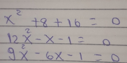 x^2+8+16=0
12x^2-x-1=0
9x^2-6x-1=0