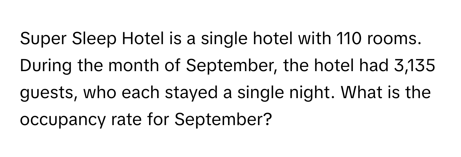 Super Sleep Hotel is a single hotel with 110 rooms. During the month of September, the hotel had 3,135 guests, who each stayed a single night. What is the occupancy rate for September?