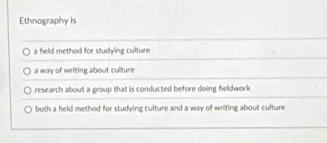 Ethnography is
a field method for studying culture
a way of writing about culture
research about a group that is conducted before doing feldwork
both a field method for studying culture and a way of writing about culture