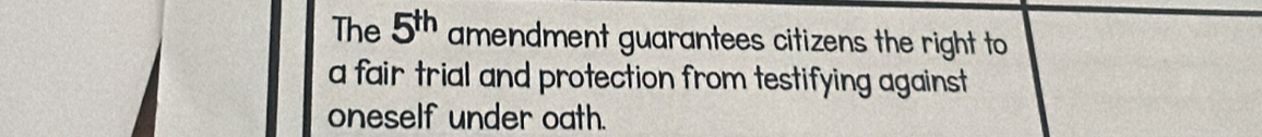 The 5^(th) amendment guarantees citizens the right to 
a fair trial and protection from testifying against 
oneself under oath.