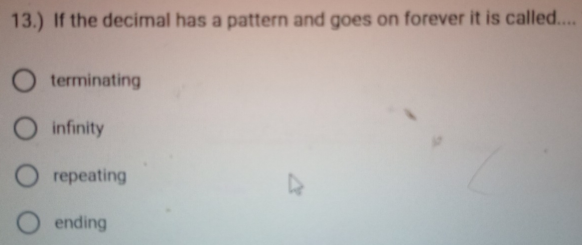 13.) If the decimal has a pattern and goes on forever it is called....
terminating
infinity
repeating
ending