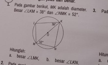 us dan benar.
1. Pada gambar berikut, MK adalah diameter. 3. Pad
Besar ∠ LKM=38° dan ∠ NMK=52°.
Hitunglah:
Hitun
a. besar ∠ LMK, b. besar ∠ LKN_ . a.