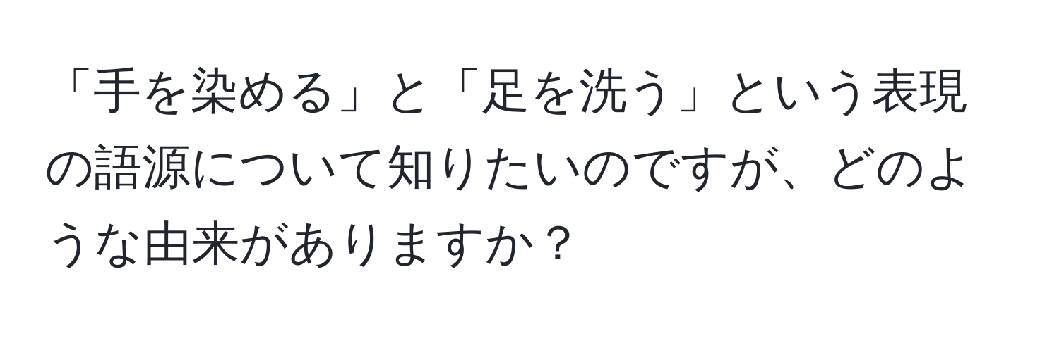 「手を染める」と「足を洗う」という表現の語源について知りたいのですが、どのような由来がありますか？