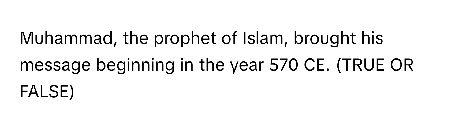 Muhammad, the prophet of Islam, brought his message beginning in the year 570 CE. (TRUE OR FALSE)