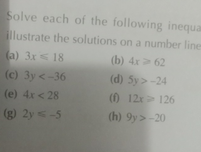 Solve each of the following inequa 
illustrate the solutions on a number line 
(a) 3x≤slant 18 (b) 4x≥slant 62
(c) 3y 5y>-24
(d) 
(e) 4x<28</tex> (f) 12x≥slant 126
(g) 2y≤slant -5 (h) 9y>-20