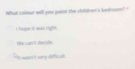 What colour will you paint the children's bedroom? "
I hope it was right.
We can't decide.
It wasn't very difficult.