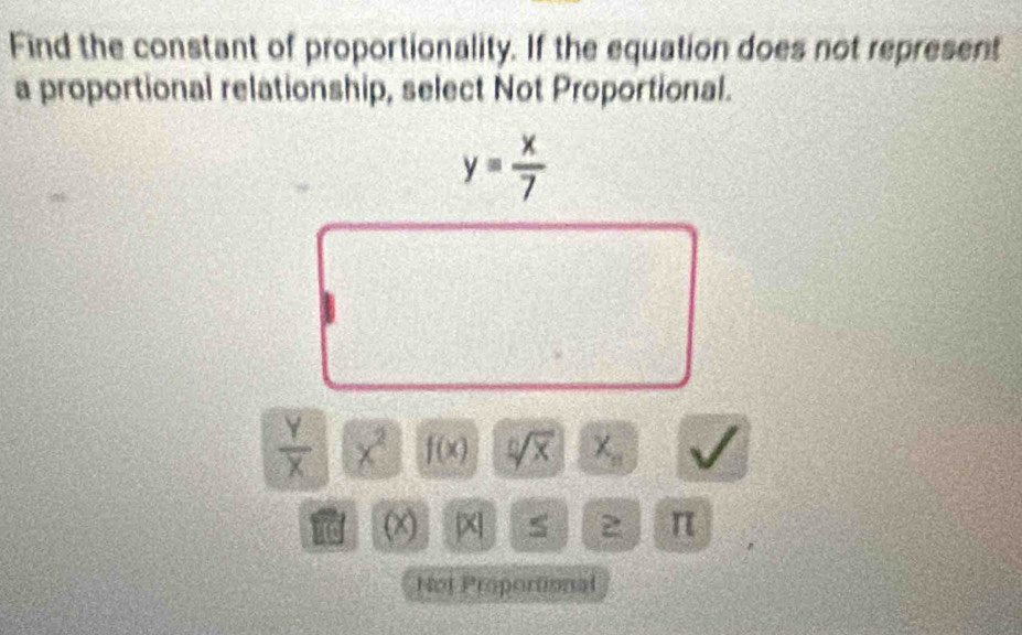 Find the constant of proportionality. If the equation does not represent 
a proportional relationship, select Not Proportional.
y= x/7 
 Y/X  x^2 f(x) sqrt[0](x)x_n
(x) beginvmatrix xendvmatrix 5 2 π
Not Proportional