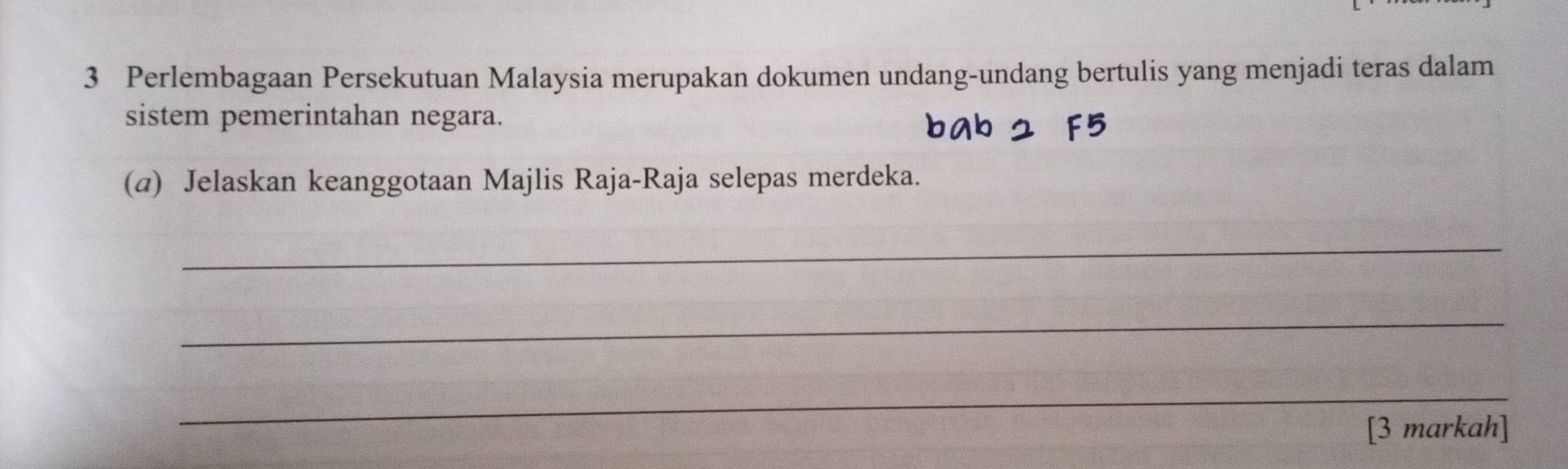 Perlembagaan Persekutuan Malaysia merupakan dokumen undang-undang bertulis yang menjadi teras dalam 
sistem pemerintahan negara. 
(@) Jelaskan keanggotaan Majlis Raja-Raja selepas merdeka. 
_ 
_ 
_ 
[3 markah]