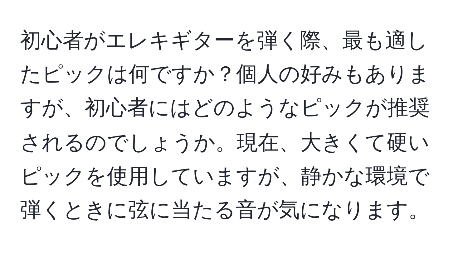 初心者がエレキギターを弾く際、最も適したピックは何ですか？個人の好みもありますが、初心者にはどのようなピックが推奨されるのでしょうか。現在、大きくて硬いピックを使用していますが、静かな環境で弾くときに弦に当たる音が気になります。