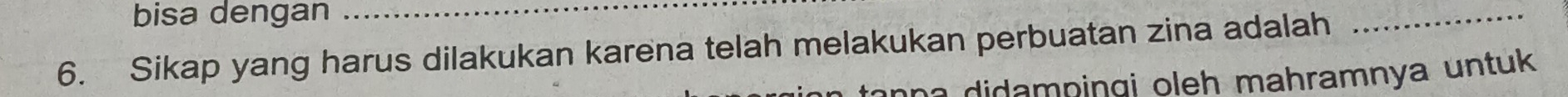 bisa dengan_ 
6. Sikap yang harus dilakukan karena telah melakukan perbuatan zina adalah 
_ 
di a m n in g i oleh mahramnya u n tuk