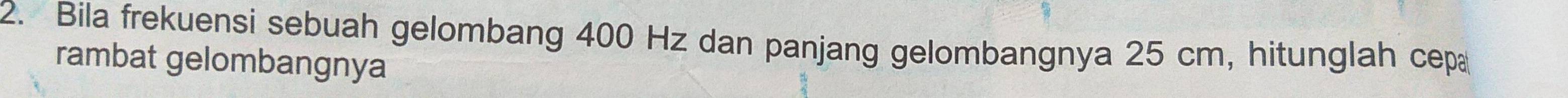 Bila frekuensi sebuah gelombang 400 Hz dan panjang gelombangnya 25 cm, hitunglah cepa 
rambat gelombangnya