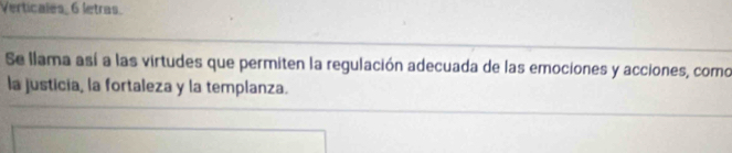 Verticales_ 6 letras. 
Se llama así a las virtudes que permiten la regulación adecuada de las emociones y acciones, como 
la justicia, la fortaleza y la templanza.