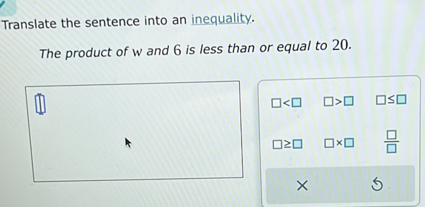 Translate the sentence into an inequality.
The product of w and 6 is less than or equal to 20.
□ □ >□ □ ≤ □
□ ≥ □ □ * □  □ /□  
×