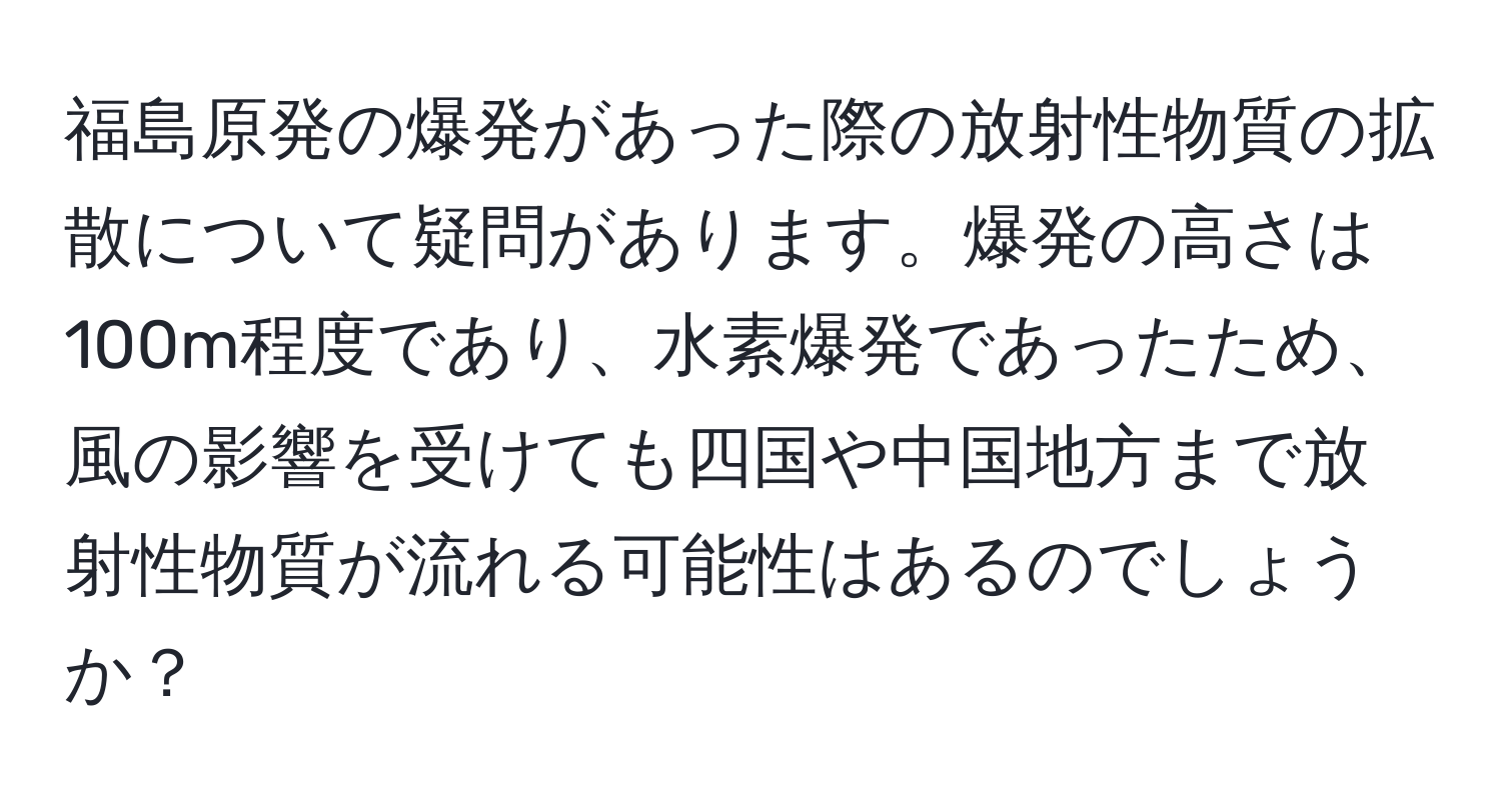 福島原発の爆発があった際の放射性物質の拡散について疑問があります。爆発の高さは100m程度であり、水素爆発であったため、風の影響を受けても四国や中国地方まで放射性物質が流れる可能性はあるのでしょうか？