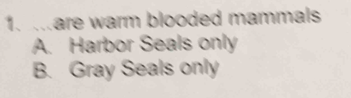 are warm blooded mammals
A. Harbor Seals only
B. Gray Seals only