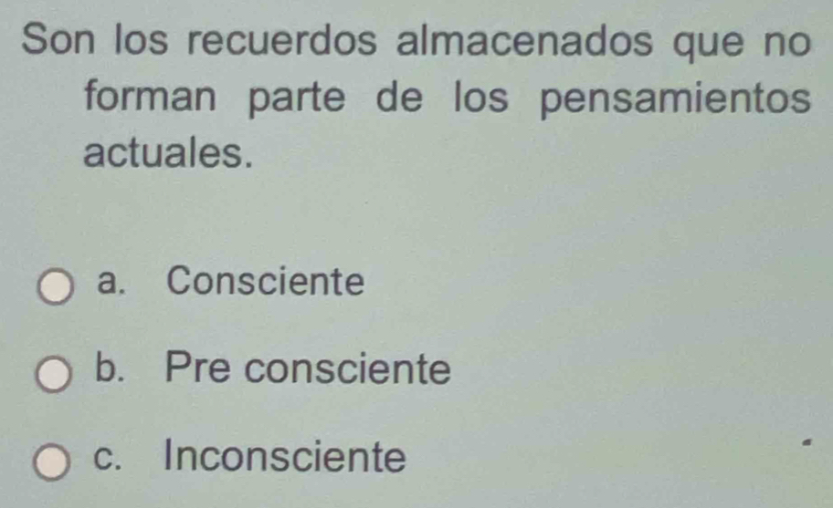 Son los recuerdos almacenados que no
forman parte de los pensamientos
actuales.
a. Consciente
b. Pre consciente
c. Inconsciente