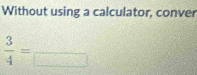 Without using a calculator, conver
 3/4 =frac 