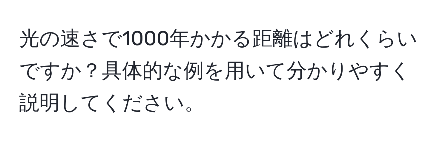 光の速さで1000年かかる距離はどれくらいですか？具体的な例を用いて分かりやすく説明してください。