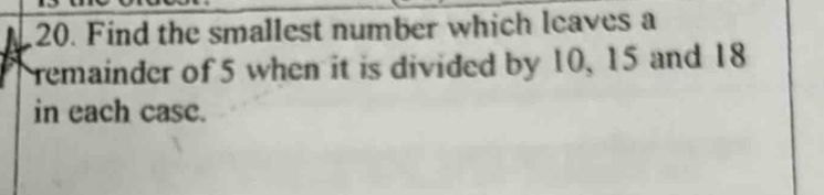 Find the smallest number which leaves a 
remainder of 5 when it is divided by 10, 15 and 18
in each case.