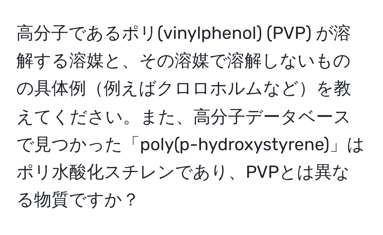 高分子であるポリ(vinylphenol) (PVP) が溶解する溶媒と、その溶媒で溶解しないものの具体例例えばクロロホルムなどを教えてください。また、高分子データベースで見つかった「poly(p-hydroxystyrene)」はポリ水酸化スチレンであり、PVPとは異なる物質ですか？