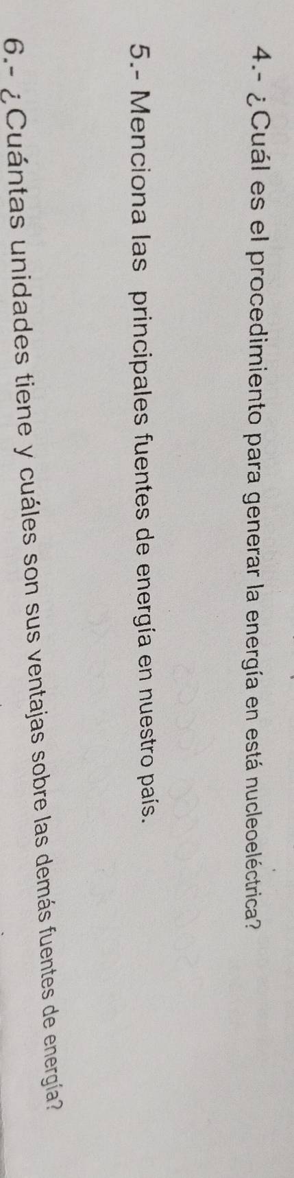 4.- ¿Cuál es el procedimiento para generar la energía en está nucleoeléctrica? 
5.- Menciona las principales fuentes de energía en nuestro país. 
6.- ¿Cuántas unidades tiene y cuáles son sus ventajas sobre las demás fuentes de energía?