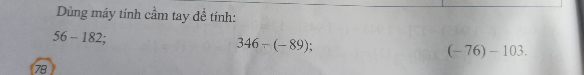 Dùng máy tính cầm tay để tính:
56-182
346-(-89) :
(-76)-103.
78