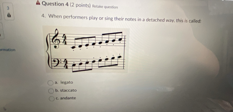 Retake question
3
A 4. When performers play or sing their notes in a detached way, this is called:
rmation
a. legato
b. staccato
c. andante