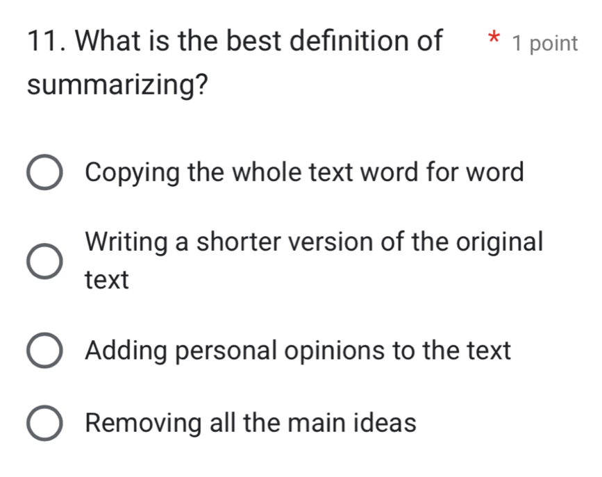 What is the best definition of * 1 point
summarizing?
Copying the whole text word for word
Writing a shorter version of the original
text
Adding personal opinions to the text
Removing all the main ideas