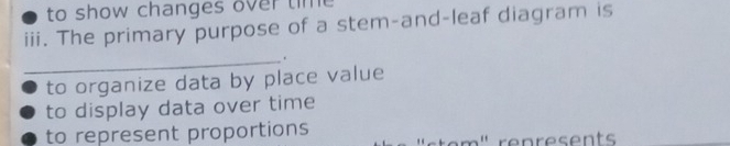to show changes over time 
iii. The primary purpose of a stem-and-leaf diagram is
_.
to organize data by place value
to display data over time
to represent proportions
