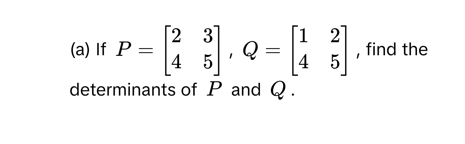 If $P = beginbmatrix 2 & 3  4 & 5 endbmatrix$, $Q = beginbmatrix 1 & 2  4 & 5 endbmatrix$, find the determinants of $P$ and $Q$.