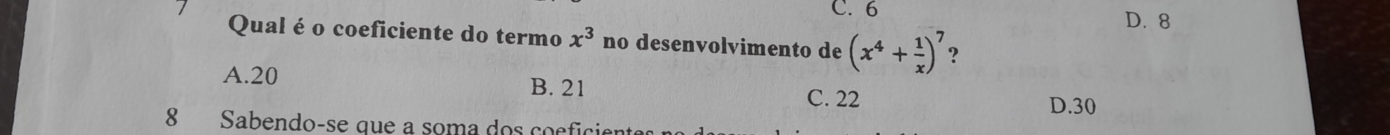 C. 6
D. 8
Qual é o coeficiente do termo x^3 no desenvolvimento de (x^4+ 1/x )^7 ?
A. 20 B. 21 C. 22
D. 30
8 Sabendo-se que a soma dos coeficient