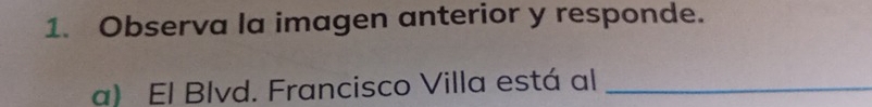 Observa la imagen anterior y responde. 
a) El Blvd. Francisco Villa está al_