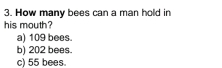 How many bees can a man hold in
his mouth?
a) 109 bees.
b) 202 bees.
c) 55 bees.