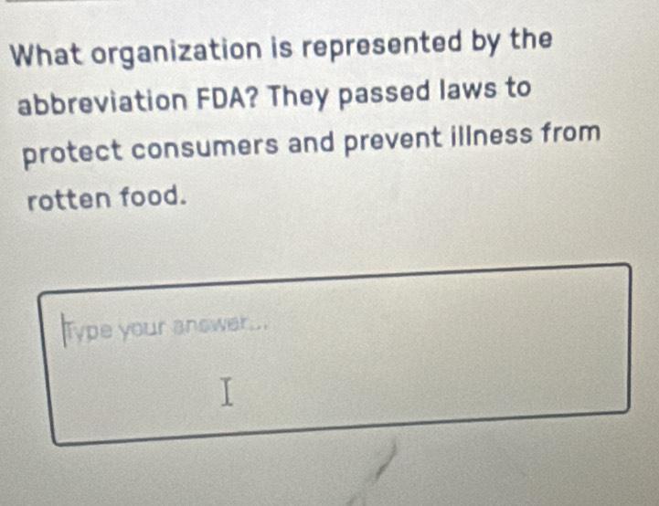 What organization is represented by the 
abbreviation FDA? They passed laws to 
protect consumers and prevent illness from 
rotten food. 
Type your anower...