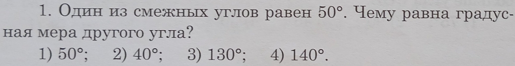 Один из смежных углов равен 50°. Чему равна градус-
ная мера другого угла?
1) 50°; 2) 40° : 3) 130° 4) 140°.