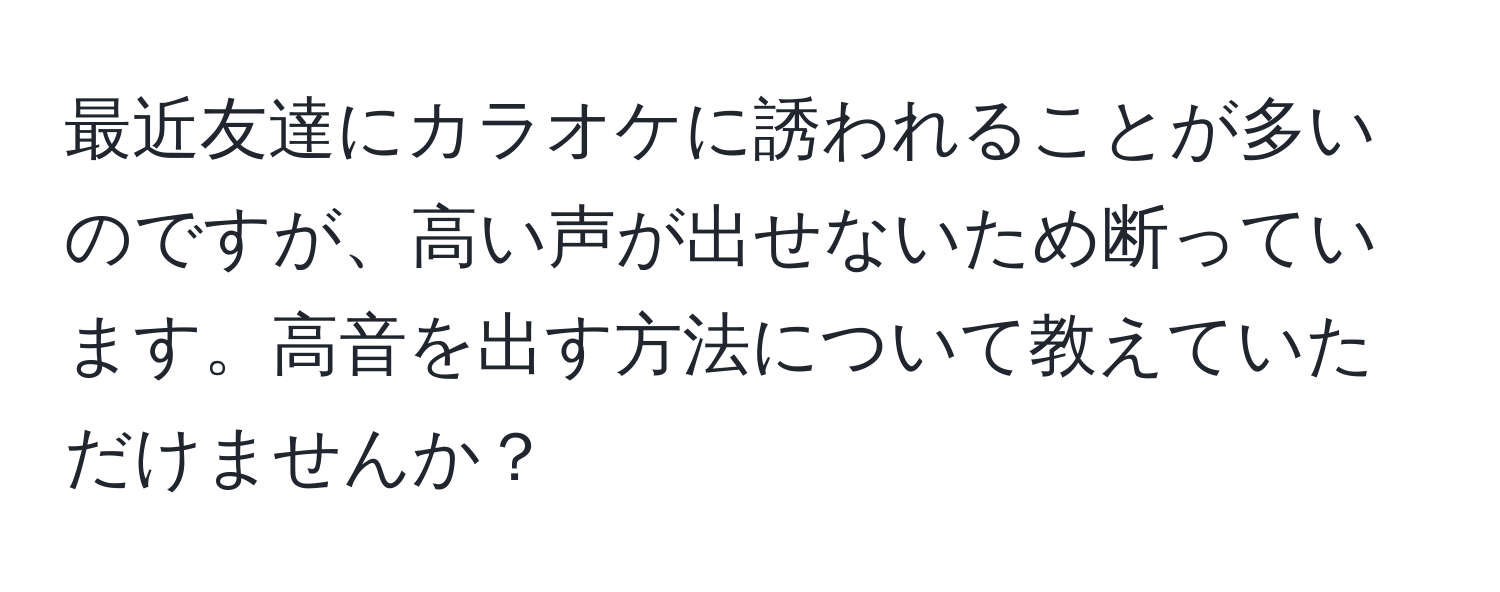 最近友達にカラオケに誘われることが多いのですが、高い声が出せないため断っています。高音を出す方法について教えていただけませんか？