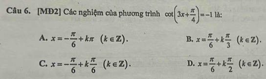 [MĐ2] Các nghiệm của phương trình cot (3x+ π /4 )=-1 là:
A. x=- π /6 +kπ (k∈ Z). x= π /6 +k π /3 (k∈ Z). 
B.
D.
C. x=- π /6 +k π /6 (k∈ Z). x= π /6 +k π /2 (k∈ Z).