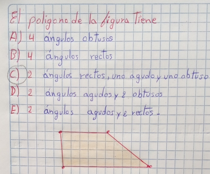 poligonode a digura Tiene
A) 4 angulos obtuses
B4 angulos rectbs
(2 angulos rectos, ono agudoy uno obtsb
D 2 angulas agudasy 2 obtusos
E) 2 angules agudas ye retlos.