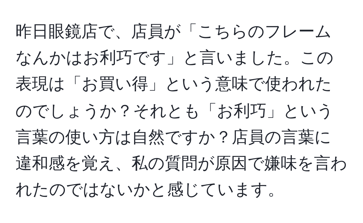 昨日眼鏡店で、店員が「こちらのフレームなんかはお利巧です」と言いました。この表現は「お買い得」という意味で使われたのでしょうか？それとも「お利巧」という言葉の使い方は自然ですか？店員の言葉に違和感を覚え、私の質問が原因で嫌味を言われたのではないかと感じています。