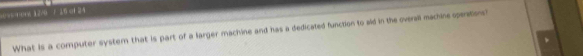 x= 016 1 2/0 7 39 of 24 
What is a computer system that is part of a larger machine and has a dedicated function to aid in the overall machine sperations?