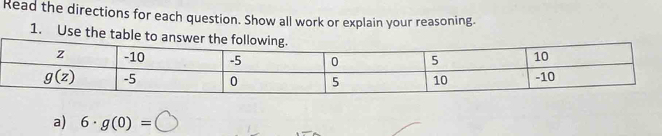 Read the directions for each question. Show all work or explain your reasoning.
1. Use the table to an
a) 6· g(0)=□