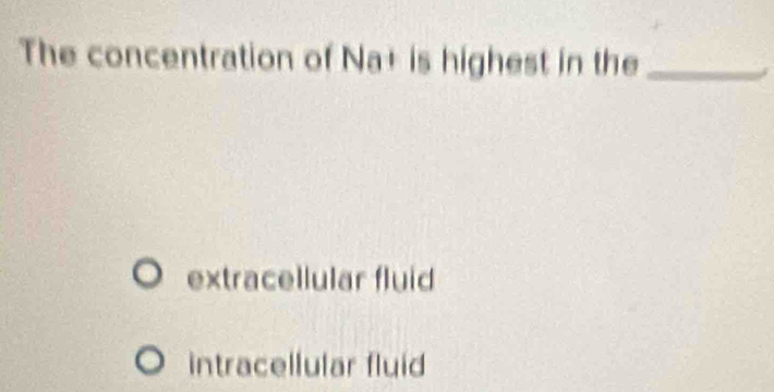 The concentration of Na+ is highest in the_
extracellular fluid
intracellular fluid