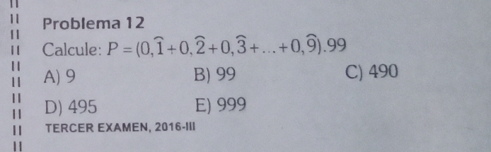 Problema 12
Calcule: P=(0,widehat 1+0,widehat 2+0,widehat 3+...+0,widehat 9).99
A) 9 B) 99 C) 490
D) 495 E) 999
TERCER EXAMEN, 2016-III