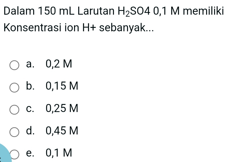 Dalam 150 mL Larutan H_2SO40,1 M memiliki
Konsentrasi ion H+ sebanyak...
a. 0,2 M
b. 0,15 M
c. 0,25 M
d. 0,45 M
e. 0,1 M