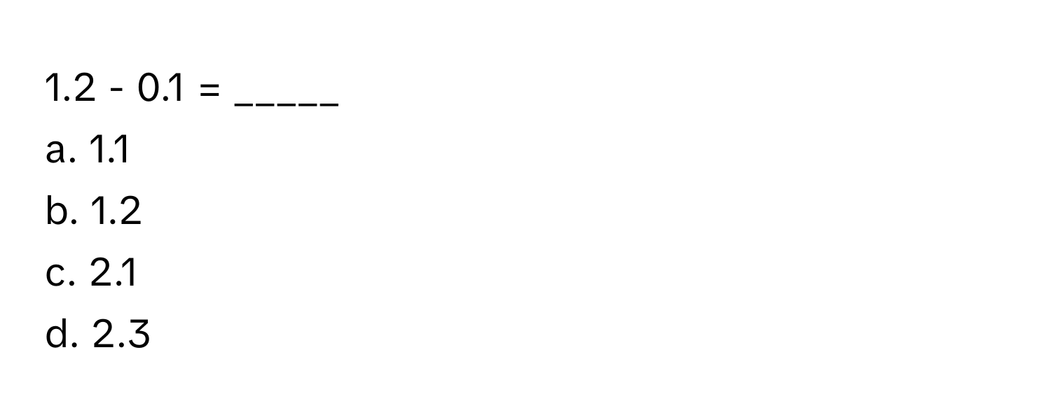 1.2 - 0.1 = _____
a. 1.1
b. 1.2
c. 2.1
d. 2.3