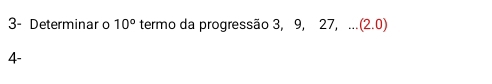 3- Determinar o 10° termo da progressão 3, 9, 27, ... (2.0)
4-