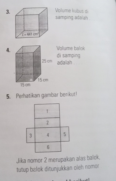 Volume kubus di
samping adalah
4.
Volume balok
di samping
adalah . . . .
5. Perhatikan gambar berikut!
1
2
3 4 5
6
Jika nomor 2 merupakan alas balok,
tutup balok ditunjukkan oleh nomor