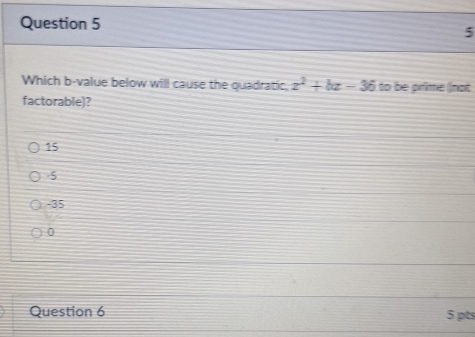 Which b -value below will cause the quadratic, z^2+bz-36 to be prime (not
factorable)?
15
-5
-35
0
Question 6 5 pts